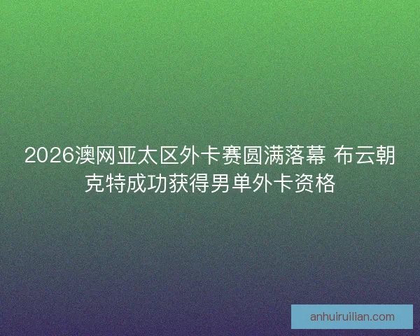 2026澳网亚太区外卡赛圆满落幕 布云朝克特成功获得男单外卡资格