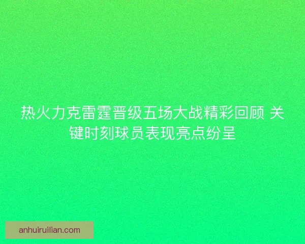 热火力克雷霆晋级五场大战精彩回顾 关键时刻球员表现亮点纷呈